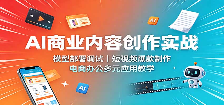 AI商业内容创作实战:模型部署调试,短视频爆款制作,电商办公多元应用教学-知创网