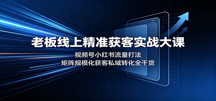 老板线上精准获客实战大课:视频号小红书流量打法,矩阵规模化获客私域转化全干货-知创网