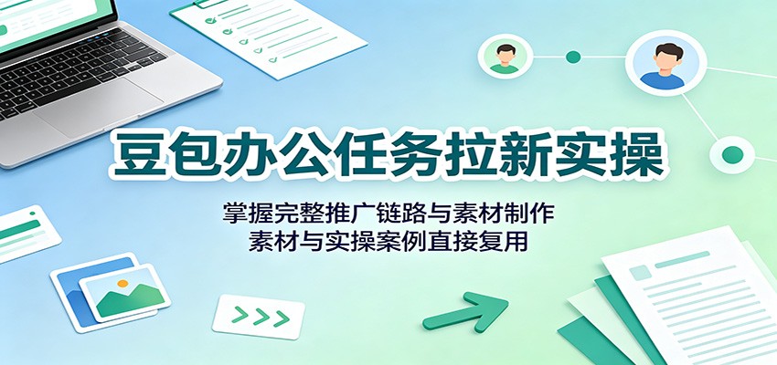 豆包办公任务拉新实操：掌握完整推广链路与素材制作，素材与实操案例直接复用-知创网