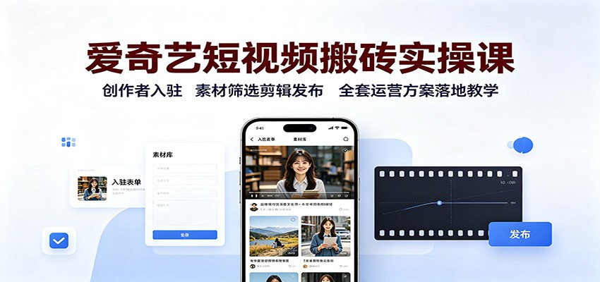 爱奇艺短视频搬砖实操课：创作者入驻，素材筛选剪辑发布，全套运营方案落地教学-知创网