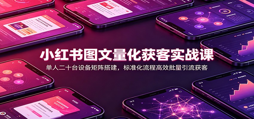 小红书图文量化获客实战课：单人二十台设备矩阵搭建，标准化流程高效批量引流获客-知创网