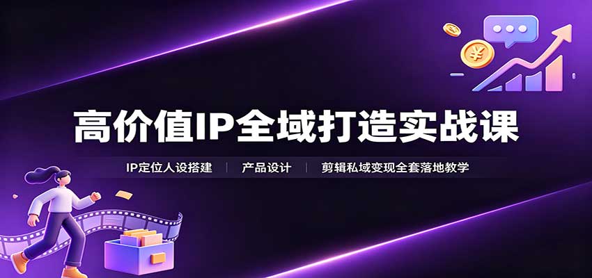 高价值IP全域打造实战课：IP定位人设搭建，产品设计，剪辑私域变现全套落地教学-知创网