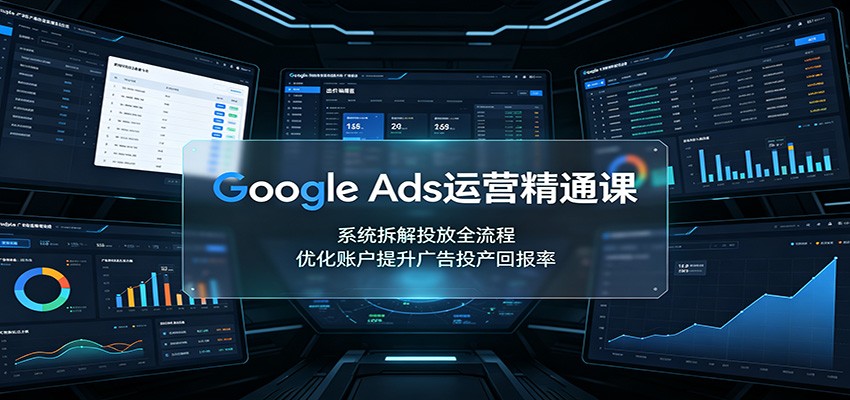 Google Ads运营精通课：系统拆解投放全流程，优化账户提升广告投产回报率-知创网