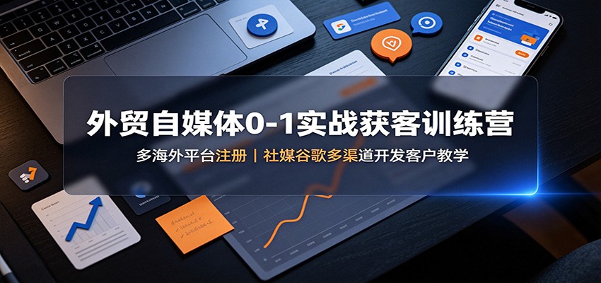 外贸自媒体0-1实战获客训练营:多海外平台注册,社媒谷歌多渠道开发客户教学-知创网