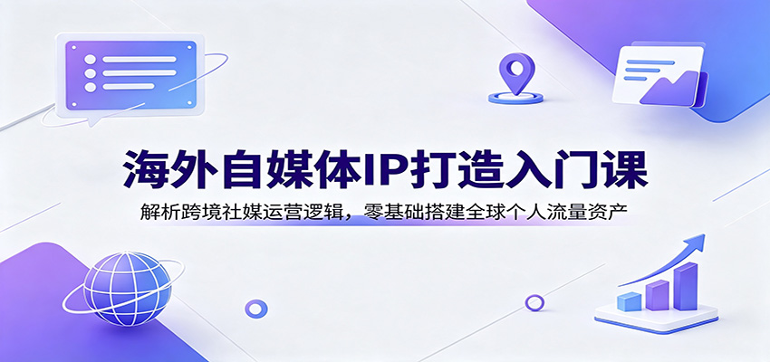 海外自媒体IP打造入门课:解析跨境社媒运营逻辑,零基础搭建全球个人流量资产-知创网