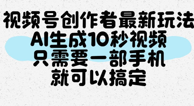 视频号创作者最新玩法,AI一键生成10秒视频,只需要一部手机就可以搞定-知创网