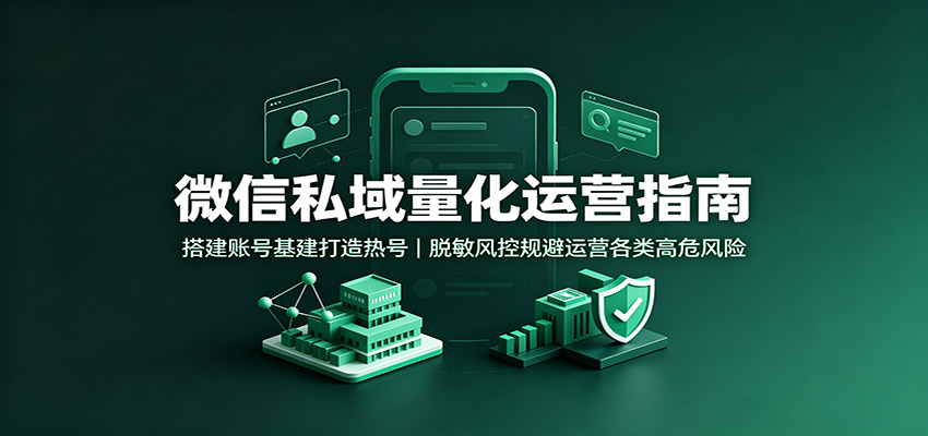 微信私域量化运营指南：搭建账号基建打造热号，脱敏风控规避运营各类高危风险-知创网