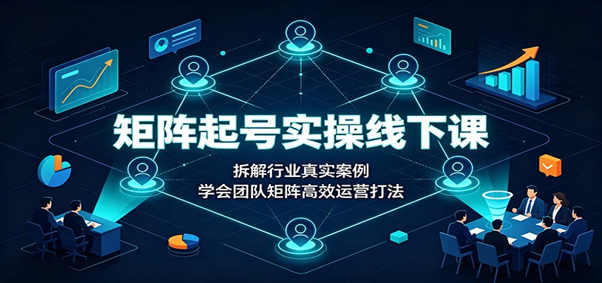 矩阵起号实操线下课：拆解行业真实案例，学会团队矩阵高效运营打法-知创网