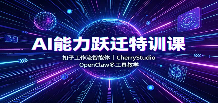AI能力跃迁特训课：扣子工作流智能体，CherryStudio，OpenClaw多工具教学-知创网