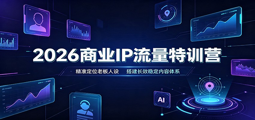 2026商业IP流量特训营：精准定位老板人设，搭建长效稳定内容体系-知创网