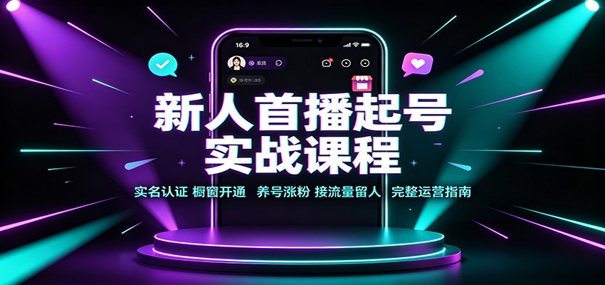 新人首播起号实战课程：实名认证橱窗开通，养号涨粉，接流量留人完整运营指南-知创网
