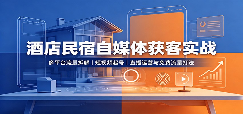 酒店民宿自媒体获客实战：多平台流量拆解，短视频起号，直播运营与免费流量打法-知创网