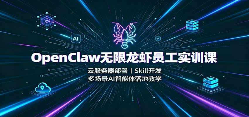 OpenClaw无限龙虾员工实训课：云服务器部署，Skill开发，多场景AI智能体落地教学-知创网