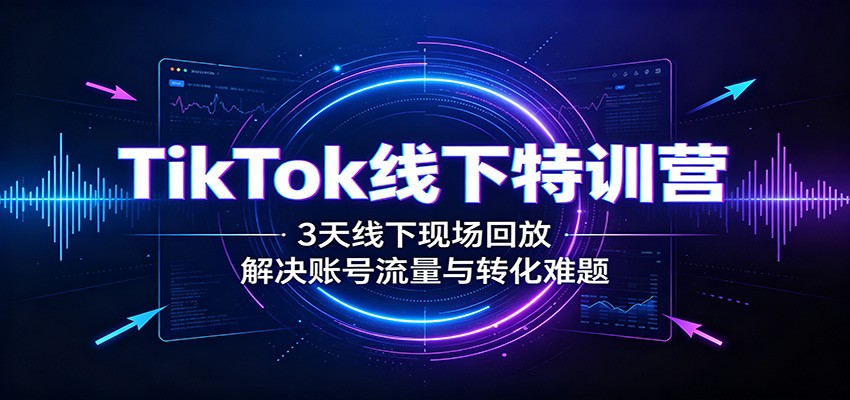 TikTok线下特训营:3天线下现场回放,解决账号流量与转化难题-知创网