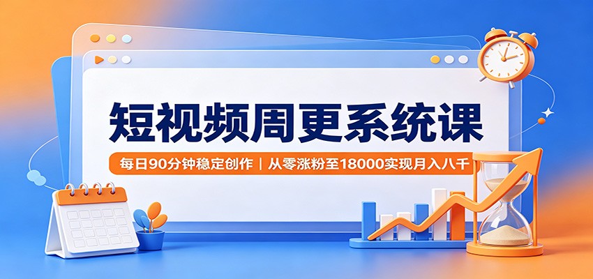 短视频周更系统课：每日90分钟稳定创作，从零涨粉至18000实现月入八千-知创网