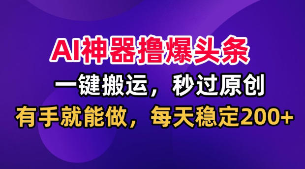 AI神器撸爆头条，一键搬运，秒过原创，有手就能做，每天稳定200+【揭秘】-知创网