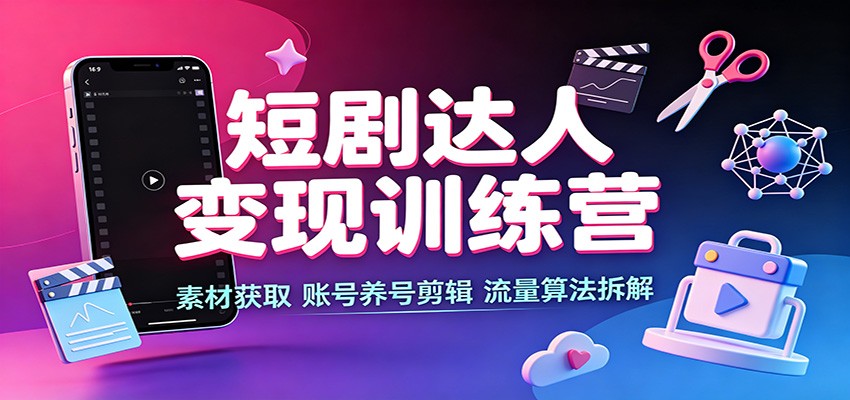 短剧达人变现训练营：素材获取，账号养号剪辑，流量算法拆解-知创网