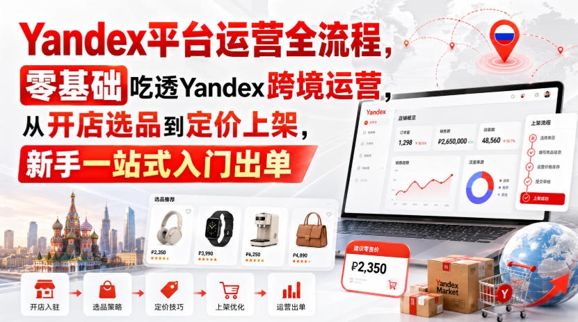Yandex平台运营全流程,零基础吃透Yandex跨境运营,从开店选品到定价上架,新手一站式入门出单-知创网