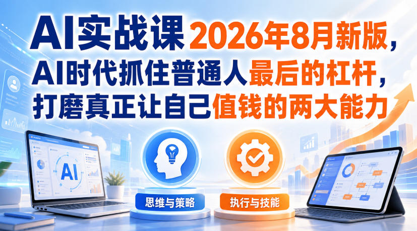 AI实战课2026年8月新版，AI时代抓住普通人最后的杠杆，打磨真正让自己值钱的两大能力-知创网