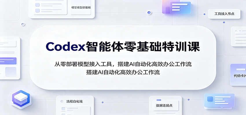 Codex智能体零基础特训课：从零部署模型接入工具，搭建AI自动化高效办公工作流-知创网