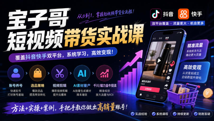 宝子哥短视频带货实战课，覆盖抖音快手双平台，账号养号、选品、剪辑，到AI素材量产、千川磁力金牛投流等（26年9月更新）-知创网
