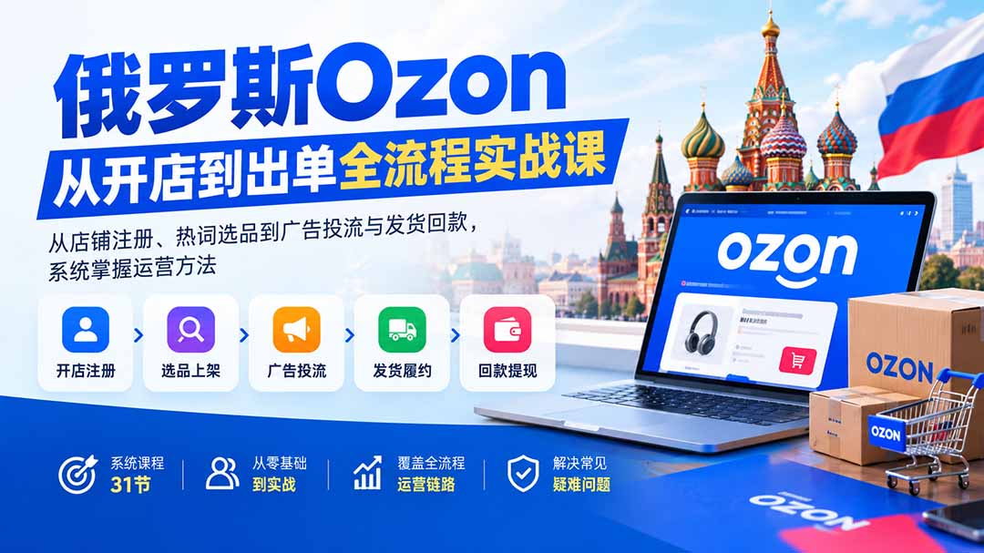 （20379期）俄罗斯Ozon从开店到出单全流程实战课：从店铺注册、热词选品到广告投流与发货回款，系统掌握运营方法-知创网
