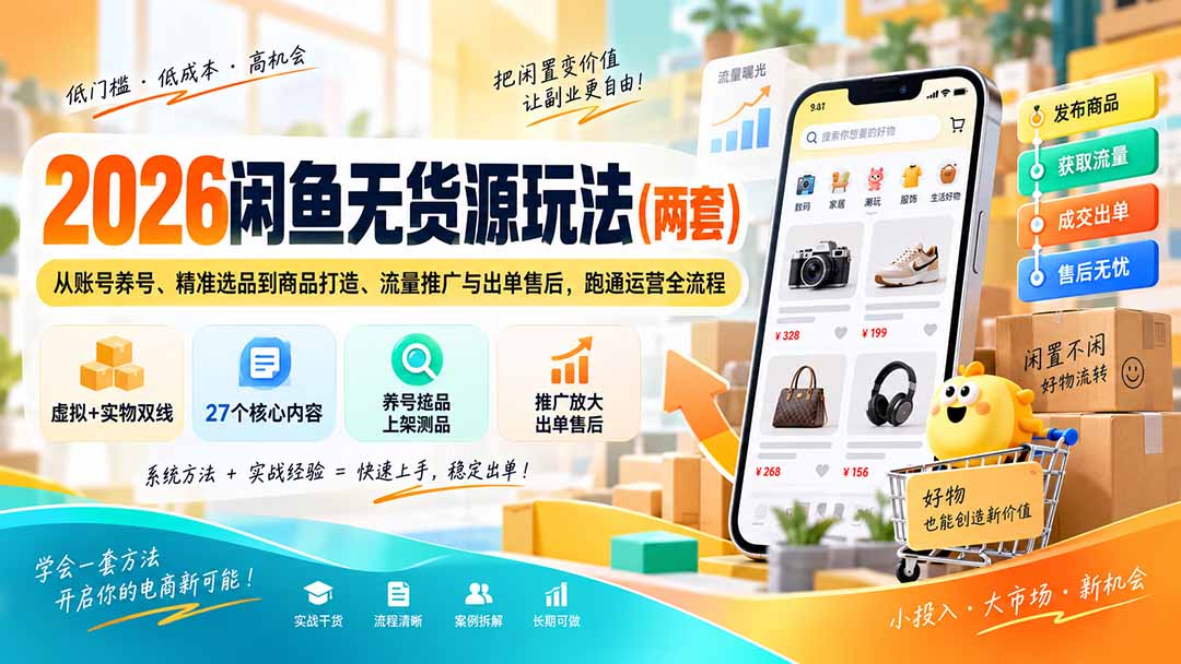 （20426期）2026闲鱼无货源玩法（两套）：从账号养号、精准选品到商品打造、流量推广与出单售后，跑通运营全流程-知创网