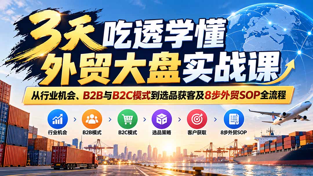 （20691期）3天吃透学懂外贸大盘实战课：从行业机会、B2B与B2C模式到选品获客及8步外贸SOP全流程-知创网