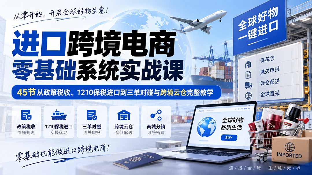 (20287期)进口跨境电商零基础系统实战课:45节从政策税收、1210保税进口到三单对碰与跨境云仓完整教学-知创网