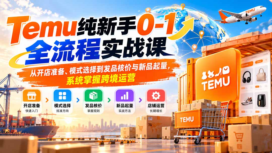 （20636期）Temu纯新手0-1全流程实战课：从开店准备、模式选择到发品核价与新品起量，系统掌握跨境运营-知创网