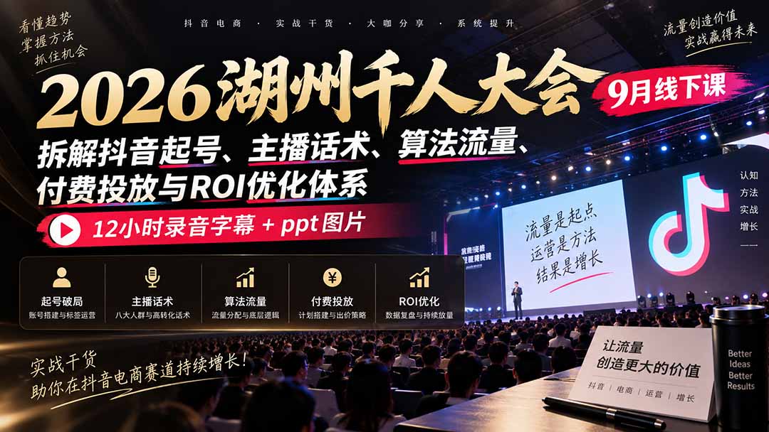 （20525期）2026湖州千人大会9月线下课：拆解抖音起号、主播话术、算法流量、付费投放与ROI优化体系，12小时录音字幕+ppt图片-知创网