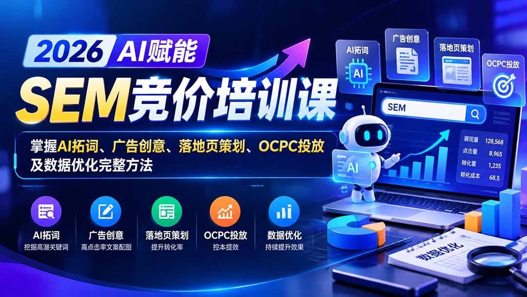 （20706期）【无水印】2026AI赋能SEM竞价培训课：掌握AI拓词、广告创意、落地页策划、OCPC投放及数据优化完整方法-知创网