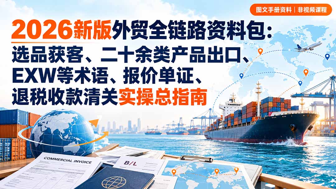 (20722期)2026新版外贸全链路资料包:选品获客、二十余类产品出口、EXW等术语、报价单证、退税收款清关实操总指南-知创网