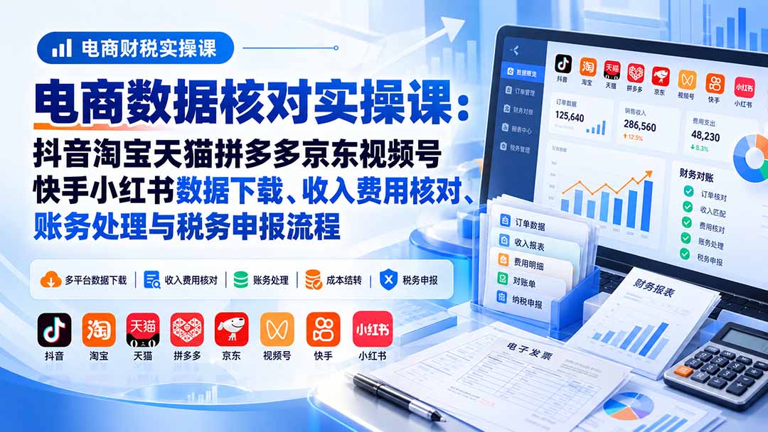 (20723期)电商数据核账实操课:抖音淘宝天猫拼多多京东视频号快手小红书数据下载、收入费用核对、账务处理与税务申报流程-知创网