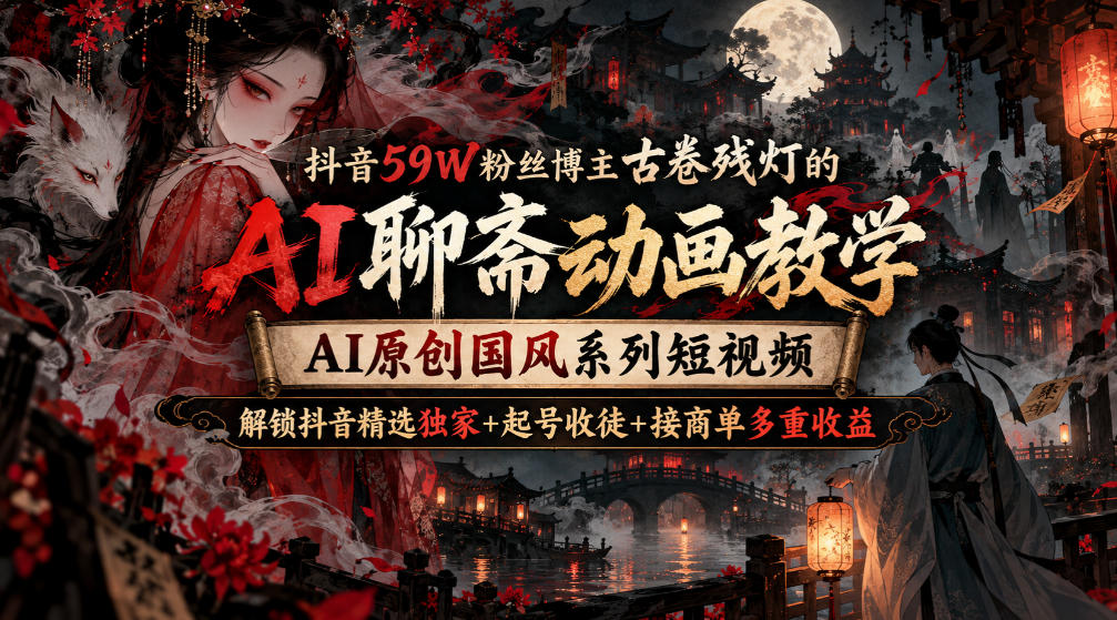 抖音59W粉丝博主古卷残灯的AI聊斋动画教学，AI原创国风系列短视频，解锁抖音精选独家+起号收徒+接商单多重收益-知创网