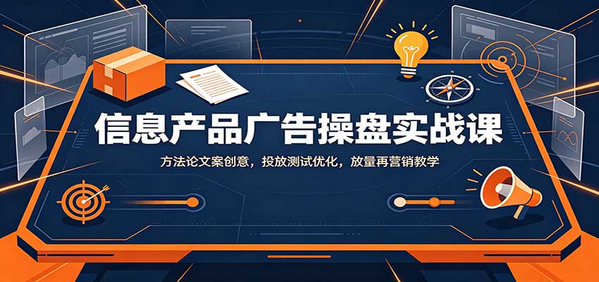 信息产品广告操盘实战课：方法论文案创意，投放测试优化，放量再营销教学-知创网