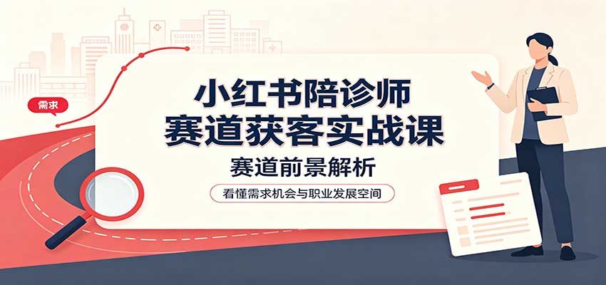 小红书陪诊师赛道获客实战课：赛道前景解析，账号运营，业务流程风控-知创网