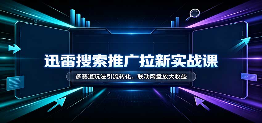 迅雷搜索推广拉新实战课：多赛道玩法引流转化，联动网盘放大收益-知创网