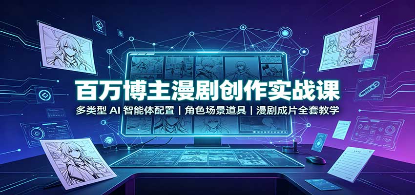 百万博主漫剧创作实战课：多类型AI智能体配置，角色场景道具，漫剧成片全套教学-知创网