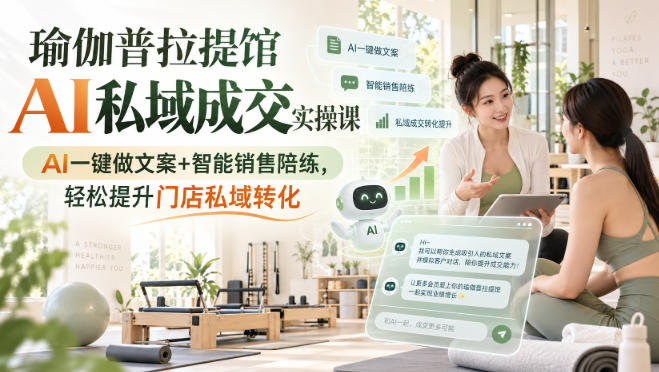 瑜伽普拉提馆AI私域成交实操课｜AI一键做文案+智能销售陪练，轻松提升门店私域转化-知创网