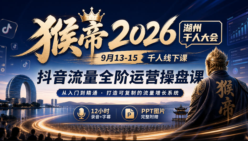 猴帝2026湖州千人大会9月13-15千人线下课，抖音流量全阶运营操盘课，12小时录音加字幕+ppt图片-知创网