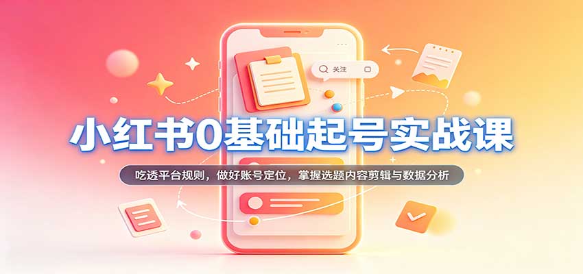 小红书0基础起号实战课:吃透平台规则,做好账号定位,掌握选题内容剪辑与数据分析-知创网