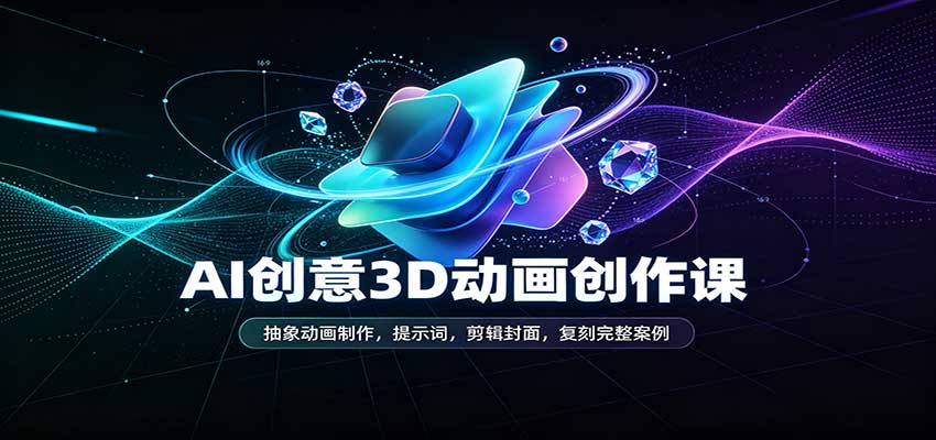 AI创意3D动画创作课：抽象动画制作，提示词，剪辑封面，复刻完整案例-知创网