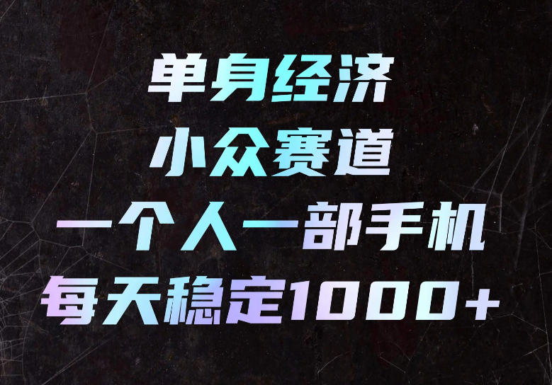单身经济小众赛道，一个人一部手机，每天稳定1000+，长期可持续的赛道【揭秘】-知创网