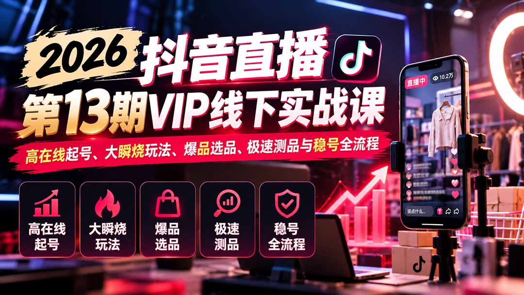 （21028期）2026抖音直播第13期VIP线下实战课：高在线起号、大瞬烧玩法、爆品选品、极速测品与稳号全流程-知创网
