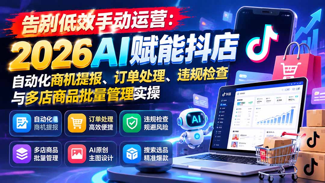 （21147期）告别低效手动运营：2026AI赋能抖店自动化商机提报、订单处理、违规检查与多店商品批量管理实操-知创网
