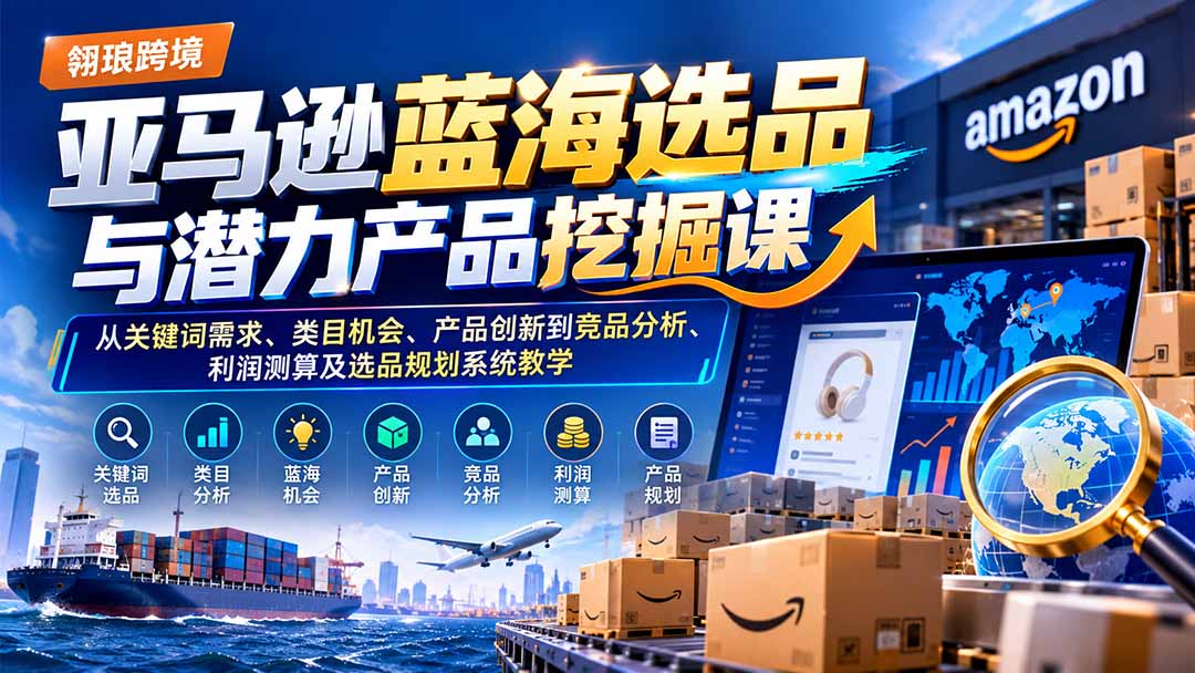 （21037期）亚马逊蓝海选品与潜力产品挖掘课：从关键词需求、类目机会、产品创新到竞品分析、利润测算及选品规划系统教学-知创网