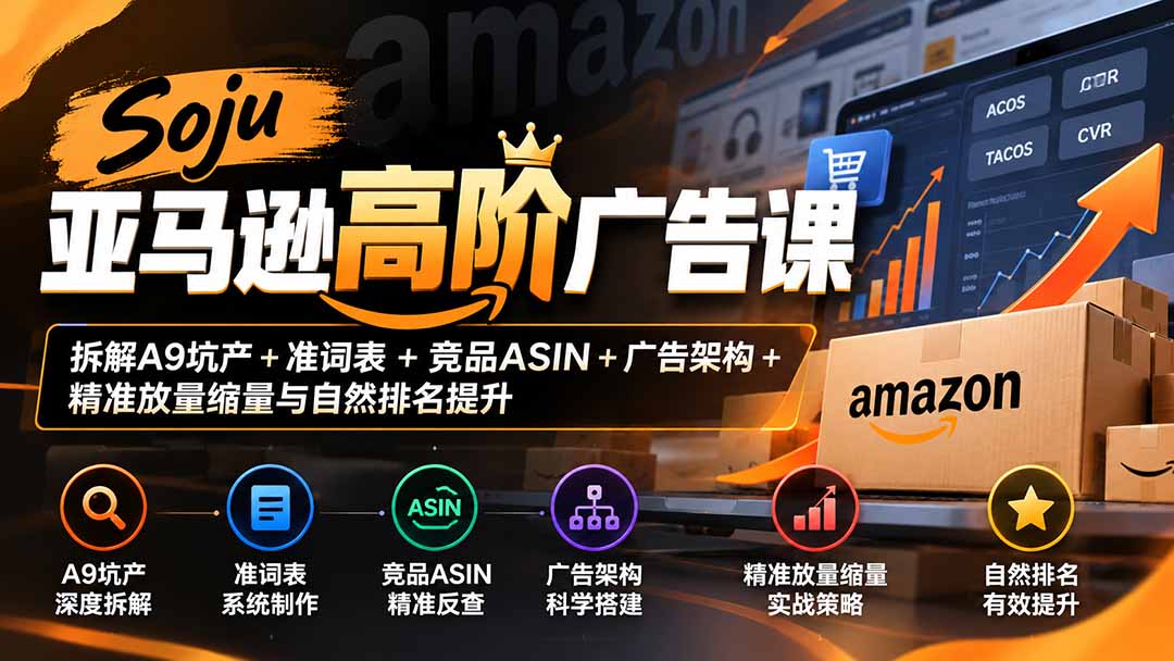 （20831期）Soju亚马逊高阶广告课：拆解A9坑产+准词表+竞品ASIN+广告架构+精准放量缩量与自然排名提升-知创网