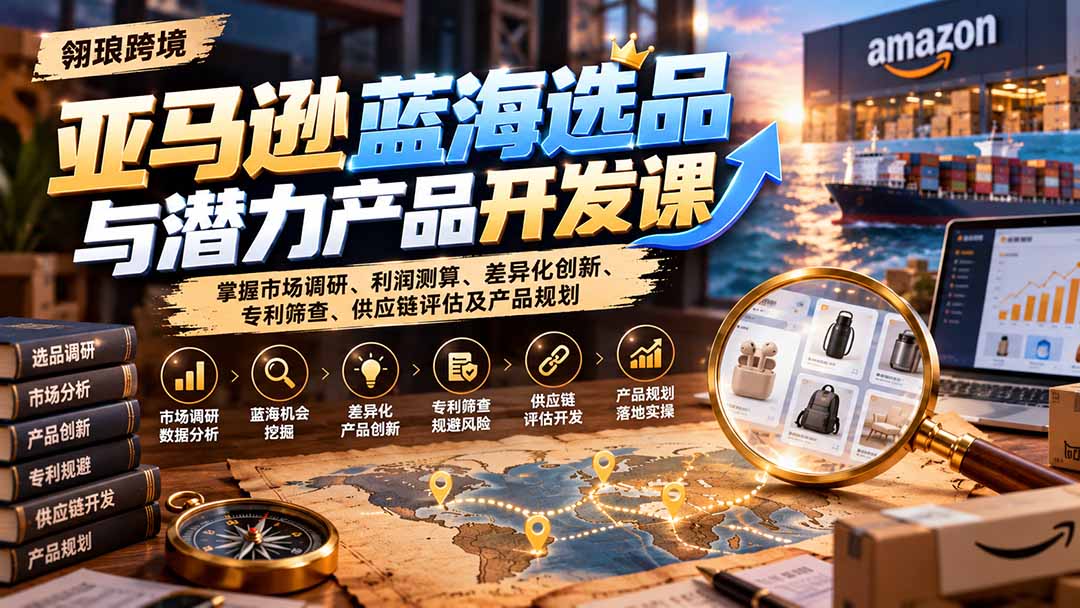 （21035期）亚马逊蓝海选品与潜力产品开发课：掌握市场调研、利润测算、差异化创新、专利筛查、供应链评估及产品规划-知创网