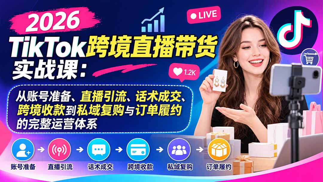 （20898期）2026TikTok跨境直播带货实战课：从账号准备、直播引流、话术成交、跨境收款到私域复购与订单履约的完整运营体系-知创网